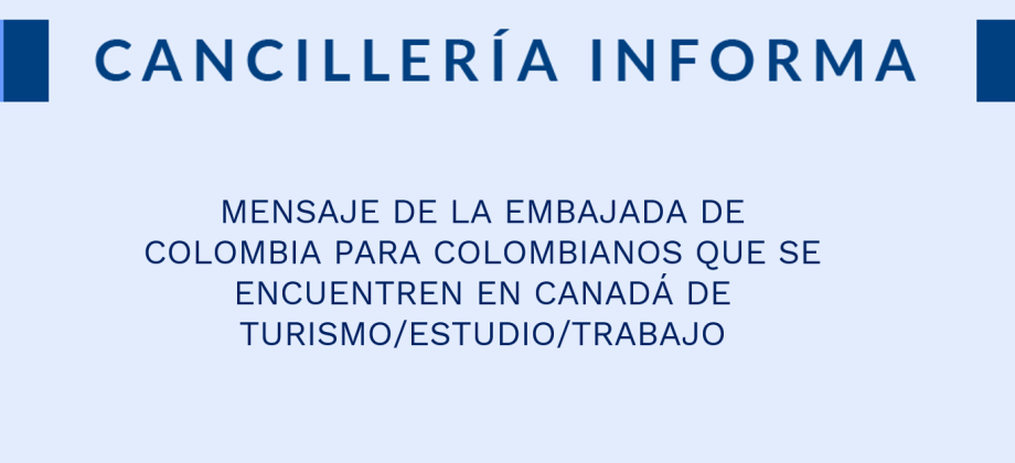 MENSAJE DE LA EMBAJADA DE COLOMBIA PARA COLOMBIANOS QUE SE ENCUENTREN EN CANADÁ DE TURISMO/ESTUDIO/TRABAJO